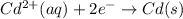 Cd^{2+}(aq) + 2e^{-} \rightarrow Cd(s)