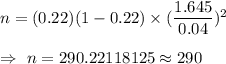 n=(0.22)(1-0.22)\times(\dfrac{1.645}{0.04})^2\\\\\Rightarrow\ n=290.22118125\approx290