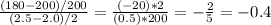 \frac{(180-200)/200}{(2.5-2.0)/2} = \frac{(-20)*2}{(0.5)*200}=-\frac{2}{5} =-0.4