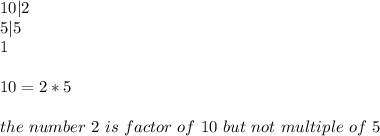 10|2 \\ 5|5 \\ 1 \\\\ 10=2*5 \\\\ the \ number \ 2 \ is \ factor \ of \ 10 \ but \ not \ multiple \ of \ 5