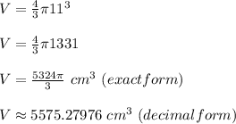 V = \frac{4}3\pi 11^3 \\\\ V= \frac{4}3\pi 1331\\\\ V=\frac{5324\pi}3\ cm^3\ (exact form) \\\\ V\approx 5575.27976\ cm^3\ (decimal form)