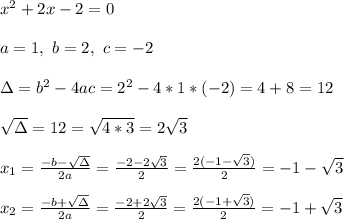 x^2 + 2x - 2  = 0 \\ \\ a=1 , \ b=2 , \ c= -2\\ \\ \Delta = b^{2}-4ac = 2^{2}-4*1* (-2)= 4+8=12 \\ \\\sqrt{\Delta }=\1{12}= \sqrt{4*3}=2\sqrt{3}\\ \\x_{1}=\frac{-b-\sqrt{\Delta }}{2a} =\frac{-2-2\sqrt{3}}{2}=\frac{2(-1-\sqrt{3})}{2} =-1-\sqrt{3} \\ \\x_{2}=\frac{-b+\sqrt{\Delta }}{2a} =\frac{-2+2\sqrt{3}}{2}=\frac{2(-1+\sqrt{3})}{2} =-1+\sqrt{3}