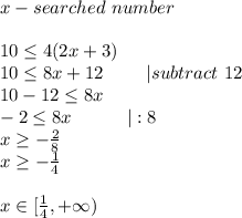 x-searched\ number\\\\10 \leq 4(2x+3)\\10 \leq 8x+12\ \ \ \ \ \ \ |subtract\ 12\\10-12 \leq 8x\\-2 \leq 8x\ \ \ \ \ \ \ \ \ |:8\\x \geq -\frac{2}{8}\\x \geq -\frac{1}{4}\\\\x\in[\frac{1}{4},+\infty)