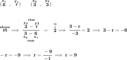 \bf (\stackrel{x_1}{6}~,~\stackrel{y_1}{r})\qquad (\stackrel{x_2}{3}~,~\stackrel{y_2}{3}) \\\\\\ \stackrel{slope}{m}\implies \cfrac{\stackrel{rise} {\stackrel{y_2}{3}-\stackrel{y1}{r}}}{\underset{run} {\underset{x_2}{3}-\underset{x_1}{6}}}~~=~~\stackrel{\stackrel{m}{\downarrow }}{2}\implies \cfrac{3-r}{-3}=2\implies 3-r=-6 \\\\\\ -r=-9\implies r=\cfrac{-9}{-1}\implies r=9