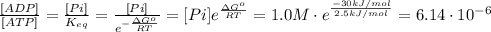 \frac{[ADP]}{[ATP]} = \frac{[Pi]}{K_{eq}} = \frac{[Pi]}{e^{-\frac{\Delta G^o}{RT}}} = [Pi]e^{\frac{\Delta G^o}{RT}} = 1.0 M\cdot e^{\frac{-30 kJ/mol}{2.5 kJ/mol}} = 6.14\cdot 10^{-6}