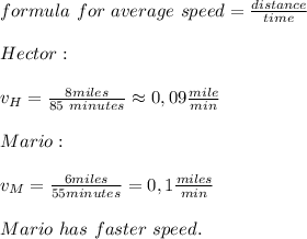 formula\ for\ average\ speed= \frac{distance}{time}\\\\&#10;Hector:\\\\&#10;v_H=\frac{8miles}{85\ minutes}\approx0,09\frac{mile}{min}\\\\&#10;Mario:\\\\&#10;v_M=\frac{6miles}{55minutes}=0,1\frac{miles}{min}\\\\&#10;Mario\ has\ faster\ speed.