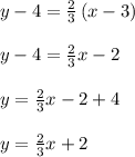 y-4=\frac { 2 }{ 3 } \left( x-3 \right) \\ \\ y-4=\frac { 2 }{ 3 } x-2\\ \\ y=\frac { 2 }{ 3 } x-2+4\\ \\ y=\frac { 2 }{ 3 } x+2