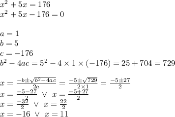 x^2+5x=176 \\&#10;x^2+5x-176=0 \\ \\&#10;a=1 \\ b=5 \\ c=-176 \\&#10;b^2-4ac=5^2-4 \times 1 \times (-176)=25+704=729 \\ \\&#10;x=\frac{-b \pm \sqrt{b^2-4ac}}{2a}=\frac{-5 \pm \sqrt{729}}{2 \times 1}=\frac{-5 \pm 27}{2} \\&#10;x=\frac{-5 - 27}{2} \ \lor \ x=\frac{-5 +27}{2} \\&#10;x=\frac{-32}{2} \ \lor \ x=\frac{22}{2} \\&#10;x=-16 \ \lor \ x=11