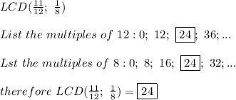 LCD(\frac{11}{12};\ \frac{1}{8})\\\\List\  the\ multiples\ of\ 12:0;\ 12;\ \boxed{24};\ 36;...\\\\Lst\ the\ multiples\ of\ 8:0;\ 8;\ 16;\ \boxed{24};\ 32;...\\\\therefore\ LCD(\frac{11}{12};\ \frac{1}{8})=\boxed{24}