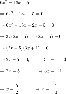 6x^2=13x+5\\\\\Rightarrow 6x^2-13x-5=0\\\\\Rightarrow 6x^2-15x+2x-5=0\\\\\Rightarrow 3x(2x-5)+1(2x-5)=0\\\\\Rightarrow (2x-5)(3x+1)=0\\\\\Rightarrow 2x-5=0,~~~~~~~~~3x+1=0\\\\\Rightarrow 2x=5~~~~~~~~~~~\Rightarrow 3x=-1\\\\\\\Rightarrow x=\dfrac{5}{2}~~~~~~~~~~\Rightarrow x=-\dfrac{1}{3}.