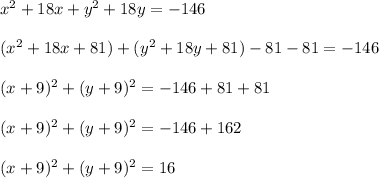 x^2+18x+y^2+18y=-146 \\ \\( x^2+18x + 81)+(y^2+18y+81)-81-81=-146\\ \\(x+9)^2+(y+9)^2=-146+81+81\\ \\(x+9)^2+(y+9)^2=-146+162\\ \\(x+9)^2+(y+9)^2=16