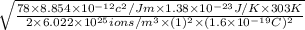 \sqrt \frac{78 \times 8.854 \times 10^{-12} c^{2}/Jm \times 1.38 \times 10^{-23}J/K \times 303 K}{2 \times 6.022 \times 10^{25} ions/m^{3} \times (1)^{2} \times (1.6 \times 10^{-19}C)^{2}}