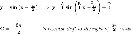 \bf y = sin\left( x - \frac{3\pi }{2} \right)\implies y = \stackrel{A}{1}sin\left( \stackrel{B}{1}x \stackrel{C}{- \frac{3\pi }{2}} \right)+\stackrel{D}{0} \\\\\\ C = -\cfrac{3\pi }{2}\qquad \qquad \textit{\underline{horizontal shift} to the right of }\stackrel{3\pi }{2}\textit{ units}