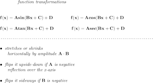 \bf ~~~~~~~~~~~~\textit{function transformations} \\\\\\ f(x)=Asin(Bx+C)+D \qquad \qquad f(x)=Acos(Bx+C)+D \\\\ f(x)=Atan(Bx+C)+D \qquad \qquad f(x)=Asec(Bx+C)+D \\\\[-0.35em] ~\dotfill\\\\ \bullet \textit{ stretches or shrinks}\\ ~~~~~~\textit{horizontally by amplitude } A\cdot B\\\\ \bullet \textit{ flips it upside-down if }A\textit{ is negative}\\ ~~~~~~\textit{reflection over the x-axis} \\\\ \bullet \textit{ flips it sideways if }B\textit{ is negative}\\