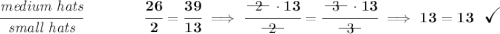 \bf \cfrac{\textit{medium hats}}{\textit{small hats}}\qquad \qquad \cfrac{26}{2}=\cfrac{39}{13}\implies \cfrac{~~\begin{matrix} 2 \\[-0.7em]\cline{1-1}\\[-5pt]\end{matrix}~~\cdot 13}{~~\begin{matrix} 2 \\[-0.7em]\cline{1-1}\\[-5pt]\end{matrix}~~}=\cfrac{~~\begin{matrix} 3 \\[-0.7em]\cline{1-1}\\[-5pt]\end{matrix}~~\cdot 13}{~~\begin{matrix} 3 \\[-0.7em]\cline{1-1}\\[-5pt]\end{matrix}~~}\implies 13= 13~~\textit{\Large \checkmark}