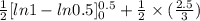 \frac{1}{2}[ln 1 - ln 0.5]^{0.5}_{0} + \frac{1}{2} \times (\frac{2.5}{3})