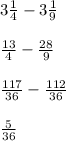 3 \frac{1}{4}-3 \frac{1}{9}   \\  \\  \frac{13}{4} - \frac{28}{9}  \\  \\  \frac{117}{36} - \frac{112}{36}  \\  \\  \frac{5}{36}