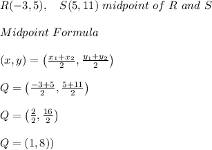 R (-3,5),  \ \ \  S (5,11) \ midpoint \ of \ R \ and  \ S  \\ \\ Midpoint \ Formula \\\\(x,y)= \left ( \frac{x_{1}+x_{2}}{2},\frac {{}y_{1}+y_{2}}{2} \right ) \\ \\Q= \left ( \frac {-3+5}{2},\frac {  5+11}{2} \right ) \\ \\Q= \left ( \frac {2}{2},\frac { 16}{2} \right )  \\ \\Q= \left ( 1 ,8) \right )