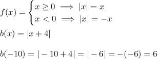 f(x)=\begin{cases} x  \geq  0 \implies |x| = x \\ x \ \textless \ 0 \implies |x|=-x \end{cases} \\  \\ b(x)=|x+4| \\  \\ b(-10)=|-10+4| = |-6| = -(-6)=6