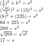 (\frac{l}{2})^2+h^2=s^2\\(\frac{(16)}{2})^2+(15)^2=s^2\\(8)^2+(225)=s^2\\64+225=s^2\\289=s^2\\\sqrt{289}=\sqrt{s^2}\\17=s
