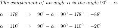 The\ complement\ of\ an\ angle\  \alpha \ is\ the\ angle\ 90^0- \alpha .\\\\ \alpha =178^0\ \ \ \Rightarrow\ \ \ 90^0- \alpha =90^0-178^0=-88^0\\\\\alpha =110^0\ \ \ \Rightarrow\ \ \ 90^0- \alpha =90^0-110^0=-20^0