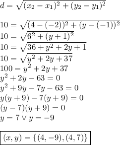 d=\sqrt{(x_2-x_1)^2+(y_2-y_1)^2}\\\\&#10;10=\sqrt{(4-(-2))^2+(y-(-1))^2}\\&#10;10=\sqrt{6^2+(y+1)^2}\\&#10;10=\sqrt{36+y^2+2y+1}\\&#10;10=\sqrt{y^2+2y+37}\\&#10;100=y^2+2y+37\\&#10;y^2+2y-63=0\\&#10;y^2+9y-7y-63=0\\&#10;y(y+9)-7(y+9)=0\\&#10;(y-7)(y+9)=0\\&#10;y=7 \vee y=-9\\\\&#10;\boxed{(x,y)=\{(4,-9),(4,7)\}}&#10;&#10;