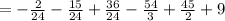 \\ \\ =-\frac { 2 }{ 24 } -\frac { 15 }{ 24 } +\frac { 36 }{ 24 } -\frac { 54 }{ 3 } +\frac { 45 }{ 2 } +9