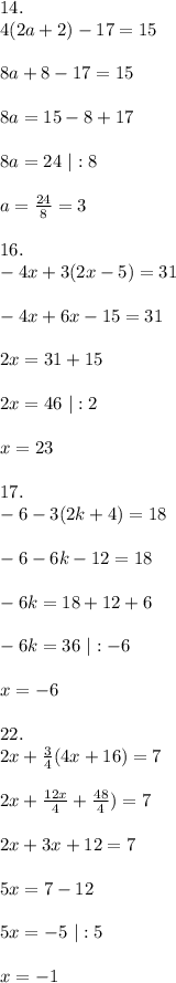 14.\\4(2a+2)-17=15\\\\8a+8-17=15\\\\8a=15-8+17\\\\8a=24\ |:8\\\\a=\frac{24}{8}=3\\\\16.\\-4x+3(2x-5)=31\\\\-4x+6x-15=31\\\\2x=31+15\\\\ 2x=46\ |:2\\\\x=23\\\\17.\\-6-3(2k+4)=18\\\\-6-6k-12=18\\\\-6k=18+12+6\\\\-6k=36\ |:-6\\\\x=-6\\\\22.\\2x+\frac{3}{4}(4x+16)=7\\\\2x+\frac{12x}{4}+\frac{48}{4})=7\\\\2x+3x+12=7\\\\5x=7-12\\\\5x=-5\ |:5\\\\x=-1