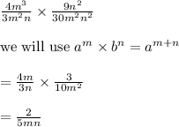 \frac{4m^3}{3m^2n}\times \frac{9n^2}{30m^2n^2}\\\\\text{we will use }a^m\times b^n=a^{m+n}\\\\=\frac{4m}{3n}\times \frac{3}{10m^2}\\\\=\frac{2}{5mn}