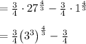 \\ \\ =\frac { 3 }{ 4 } \cdot { 27 }^{ \frac { 4 }{ 3 }  }-\frac { 3 }{ 4 } \cdot { 1 }^{ \frac { 4 }{ 3 }  }\\ \\ =\frac { 3 }{ 4 } { \left( { 3 }^{ 3 } \right)  }^{ \frac { 4 }{ 3 }  }-\frac { 3 }{ 4 }