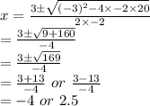 x= \frac{3 \pm  \sqrt{ (-3)^{2} -4 \times -2 \times 20} }{2 \times -2}  \\ =\frac{3 \pm  \sqrt{ 9 + 160} }{-4} \\ =\frac{3 \pm  \sqrt{ 169} }{-4} \\ = \frac{3+13}{-4}  \ or \  \frac{3-13}{-4}   \\ =-4 \ or \ 2.5