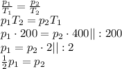 \frac {p_1} {T_1} = \frac {p_2} {T_2} \\ p_1T_2 = p_2T_1 \\ p_1 \cdot 200 = p_2 \cdot 400 ||: 200 \\ p_1 = p_2 \cdot 2 ||: 2 \\ \frac{1}{2} p_1 = p_2