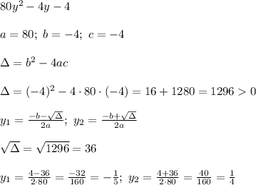 80y^2-4y-4\\\\a=80;\ b=-4;\ c=-4\\\\\Delta=b^2-4ac\\\\\Delta=(-4)^2-4\cdot80\cdot(-4)=16+1280=1296  0\\\\y_1=\frac{-b-\sqrt\Delta}{2a};\ y_2=\frac{-b+\sqrt\Delta}{2a}\\\\\sqrt\Delta=\sqrt{1296}=36\\\\y_1=\frac{4-36}{2\cdot80}=\frac{-32}{160}=-\frac{1}{5};\ y_2=\frac{4+36}{2\cdot80}=\frac{40}{160}=\frac{1}{4}