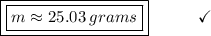 \boxed{\boxed{m \approx 25.03\:grams}}\end{array}}\qquad\quad\checkmark