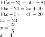 \displaystyle 10(x+2)=5(x+8) \\ 10x+20=5x+40 \\ 10x-5x=40-20 \\ 5x=20 \\ x= \frac{20}{5} \\ x=4
