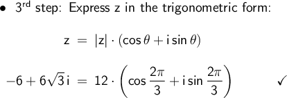 \large\begin{array}{l}\bullet~~\textsf{3}\mathsf{^{rd}}\textsf{ step: Express z in the trigonometric form:}\\\\ \begin{array}{rcl} \mathsf{z}&\!\!=\!\!&\mathsf{|z|\cdot (cos\,\theta+i\,sin\,\theta)}\\\\ \mathsf{-6+6\sqrt{3}\,i}&\!\!=\!\!&\mathsf{12\cdot \left(cos\, \dfrac{2\pi}{3}+i\,sin\,\dfrac{2\pi}{3}\right)\qquad\quad\checkmark} \end{array} \end{array}