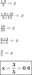 \frac{1.8}{3} = x\\\\\frac{1.8\times 10}{3\times 10} = x\\\\\frac{18}{30} = x\\\\\frac{6\times 3}{6\times 5} = x\\\\\frac{3}{5} = x\\\\\boxed{\bf{x=\frac{3}{5} = 0.6}}