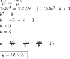 \frac{135}{b^2}=\frac{1215}{b^4} \\&#10;135b^4=1215b^2 \ \ \ |\div 135b^2, \ b0 \\&#10;b^2=9 \\&#10;b=-3 \ \lor \ b=3 \\&#10;b0 \\&#10;b=3 \\ \\&#10;a=\frac{135}{b^2}=\frac{135}{3^2}=\frac{135}{9}=15 \\ \\&#10;\boxed{y=15 \times 3^x}