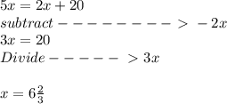 5x = 2x  + 20  \\ subtract--------\ \textgreater \  -2x&#10; \\ 3x = 20  \\ Divide -----\ \textgreater \ 3x \\  \\ x = 6 \frac{2}{3}