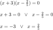 (x+3)(x-\frac{2 }{5})=0 \\ \\x+3 =0 \ \ \vee \ \ x-\frac{2}{5}=0\\ \\x = -3 \ \ \vee \ \ x=\frac{2}{5}