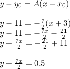 y-y_{0} = A (x-x_{0} )\\\\y-11=-\frac{7}{2} (x+3)\\y-11=-\frac{7x}{2} -\frac{21}{2} \\y+\frac{7x}{2} =-\frac{21}{2} +11\\\\y+\frac{7x}{2} =0.5\\\\\\