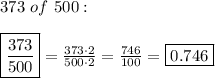 373\ of\ 500:\\\\\boxed{\frac{373}{500}}=\frac{373\cdot2}{500\cdot2}=\frac{746}{100}=\boxed{0.746}