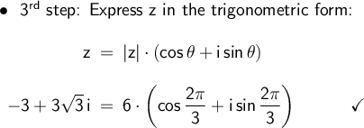 \large\begin{array}{l}\bullet~~\textsf{3}\mathsf{^{rd}}\textsf{&#10; step: Express z in the trigonometric form:}\\\\ \begin{array}{rcl} &#10;\mathsf{z}&\!\!=\!\!&\mathsf{|z|\cdot &#10;(cos\,\theta+i\,sin\,\theta)}\\\\ &#10;\mathsf{-3+3\sqrt{3}\,i}&\!\!=\!\!&\mathsf{6\cdot \left(cos\, &#10;\dfrac{2\pi}{3}+i\,sin\,\dfrac{2\pi}{3}\right)\qquad\quad\checkmark} &#10;\end{array} \end{array}