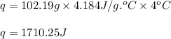 q=102.19g\times 4.184J/g.^oC\times 4^oC\\\\q=1710.25J
