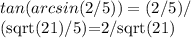 tan(arcsin(2/5)) =(2/5)/&#10;&#10;(sqrt(21)/5)=2/sqrt(21)