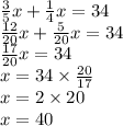\frac{3}{5}x + \frac{1}{4}x=34 \\&#10;\frac{12}{20}x+\frac{5}{20}x=34 \\&#10;\frac{17}{20}x=34 \\&#10;x=34 \times \frac{20}{17} \\&#10;x=2 \times 20 \\&#10;x=40