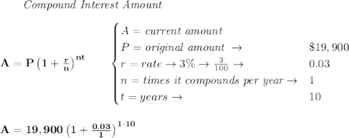 \bf \qquad \textit{Compound Interest Amount}\\\\&#10;A=P\left(1+\frac{r}{n}\right)^{nt}&#10;\qquad &#10;\begin{cases}&#10;A=\textit{current amount}\\&#10;P=\textit{original amount }\to &\$19,900\\&#10;r=rate\to 3\%\to \frac{3}{100}\to &0.03\\&#10;n=\textit{times it compounds per year}\to &1\\&#10;t=years\to &10&#10;\end{cases}&#10;\\\\\\&#10;A=19,900\left(1+\frac{0.03}{1}\right)^{1\cdot  10}