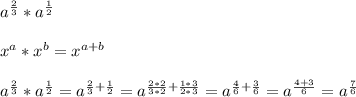 a^{ \frac{2}{3} } * a^{ \frac{1}{2} }  \\  \\ &#10; x^{a}* x^{b}  =x^{a+b}  \\  \\ &#10;a^{ \frac{2}{3} } * a^{ \frac{1}{2} }= a^{ \frac{2}{3} + \frac{1}{2} } =a^{ \frac{2*2}{3*2} + \frac{1*3}{2*3} }=a^{ \frac{4}{6} + \frac{3}{6} }=a^{ \frac{4+3}{6} }=a^{ \frac{7}{6} }