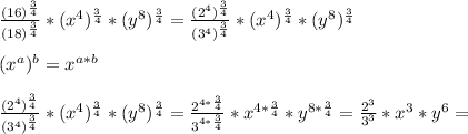 \frac{(16)^{ \frac{3}{4} }}{(18)^{ \frac{3}{4} }}*(x^{4})^{ \frac{3}{4} }*(y^{8})^{ \frac{3}{4} }=\frac{( 2^{4} )^{ \frac{3}{4} }}{( 3^{4} )^{ \frac{3}{4} }}*(x^{4})^{ \frac{3}{4} }*(y^{8})^{ \frac{3}{4} } \\  \\ &#10; (x^{a} )^{b} = x^{a*b}  \\  \\ &#10;\frac{( 2^{4} )^{ \frac{3}{4} }}{( 3^{4} )^{ \frac{3}{4} }}*(x^{4})^{ \frac{3}{4} }*(y^{8})^{ \frac{3}{4} } =  \frac{ 2^{4* \frac{3}{4} } }{ 3^{4* \frac{3}{4} } } * x^{4* \frac{3}{4} } * y^{8*\frac{3}{4}} = \frac{ 2^{3} }{ 3^{3} } * x^{3} *y^{6} =