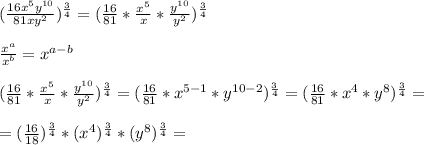 ( \frac{16 x^{5} y^{10}}{81x y^{2} } )^{ \frac{3}{4} }= ( \frac{16}{81}* \frac{ x^{5} }{x}* \frac{ y^{10} }{y^{2}}   )^{ \frac{3}{4} } \\  \\ &#10;  \frac{ x^{a} }{ x^{b} }= x^{a-b}  \\  \\ &#10;( \frac{16}{81}* \frac{ x^{5} }{x}*\frac{ y^{10} }{y^{2}}   )^{ \frac{3}{4} }}=( \frac{16}{81 }* x^{5-1}* y^{10-2})^{ \frac{3}{4} }=( \frac{16}{81 }* x^{4}* y^{8})^{ \frac{3}{4} }= \\  \\ = (\frac{16}{18} )^{ \frac{3}{4} }*(x^{4})^{ \frac{3}{4} }*(y^{8})^{ \frac{3}{4} }=